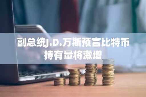 副总统J.D.万斯预言比特币持有量将激增
