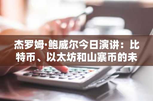 杰罗姆·鲍威尔今日演讲：比特币、以太坊和山寨币的未来走向