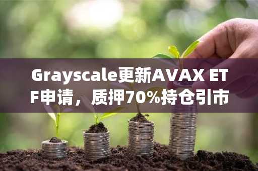 Grayscale更新AVAX ETF申请，质押70%持仓引市场关注