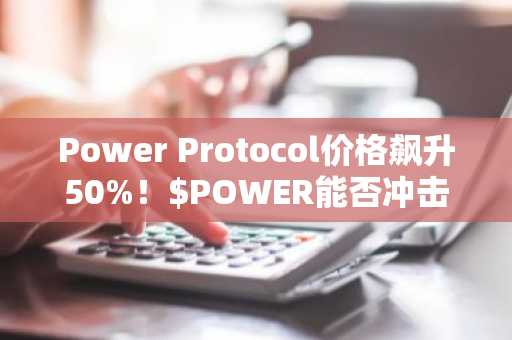 Power Protocol价格飙升50%!$POWER能否冲击1美元?