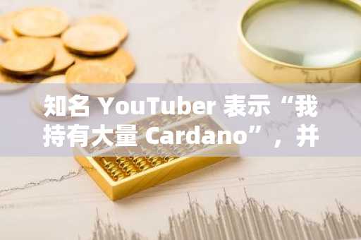 知名 YouTuber 表示“我持有大量 Cardano”，并透露了首个主要卖出目标