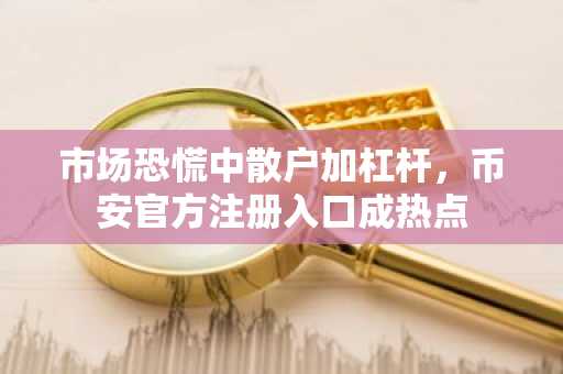 市场恐慌中散户加杠杆，币安官方注册入口成热点