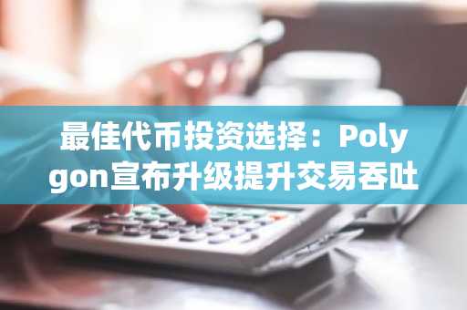 最佳代币投资选择：Polygon宣布升级提升交易吞吐量，交易员争相涌入DeepSnitch AI以期获300倍回报
