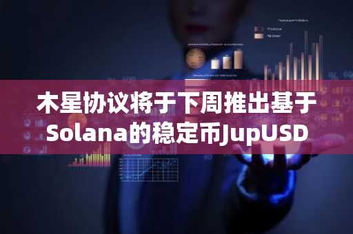 木星协议将于下周推出基于Solana的稳定币JupUSD
