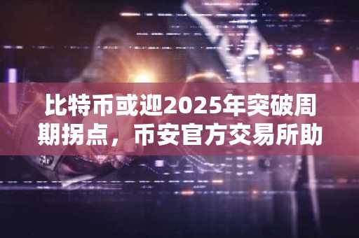 比特币或迎2025年突破周期拐点，币安官方交易所助你把握市场趋势