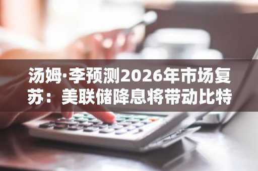 汤姆·李预测2026年市场复苏：美联储降息将带动比特币波动与资产扩张