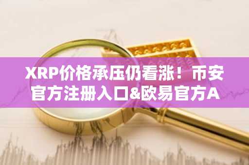 XRP价格承压仍看涨！币安官方注册入口&欧易官方APP下载助你把握ETF趋势