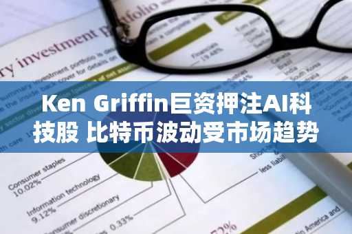Ken Griffin巨资押注AI科技股 比特币波动受市场趋势影响