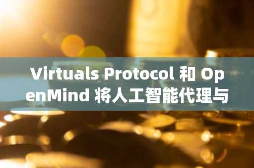 Virtuals Protocol 和 OpenMind 将人工智能代理与现实世界的机器人连接起来