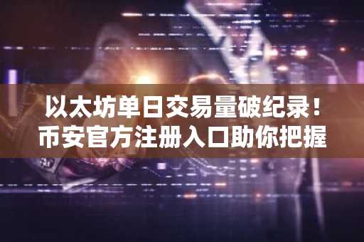以太坊单日交易量破纪录！币安官方注册入口助你把握市场趋势