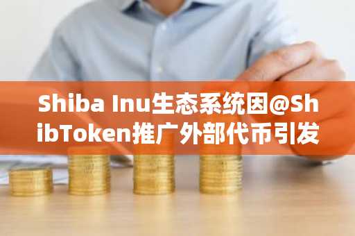 Shiba Inu生态系统因@ShibToken推广外部代币引发社区信任危机
