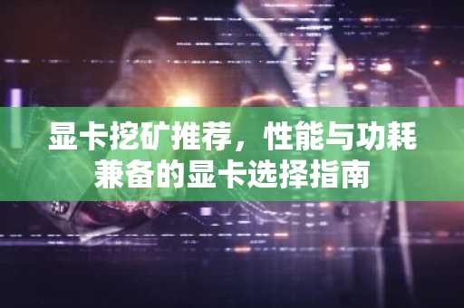 显卡挖矿推荐，性能与功耗兼备的显卡选择指南