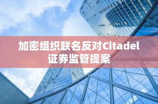 加密组织联名反对Citadel证券监管提案