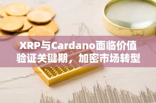 XRP与Cardano面临价值验证关键期，加密市场转型在即