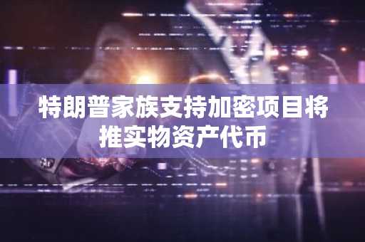 特朗普家族支持加密项目将推实物资产代币