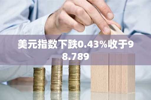 美元指数下跌0.43%收于98.789