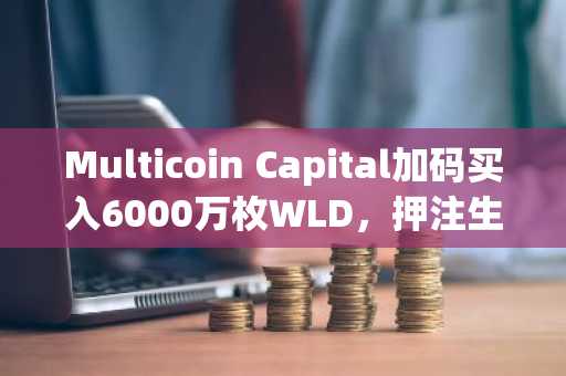 Multicoin Capital加码买入6000万枚WLD，押注生物识别身份协议