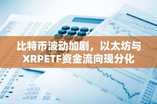 比特币波动加剧，以太坊与XRPETF资金流向现分化