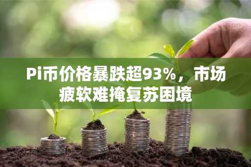 Pi币价格暴跌超93%,市场疲软难掩复苏困境