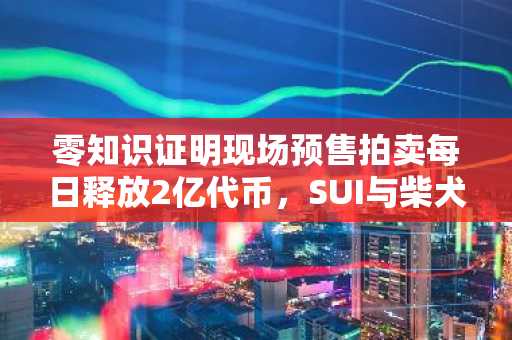 零知识证明现场预售拍卖每日释放2亿代币，SUI与柴犬币行情相形见绌