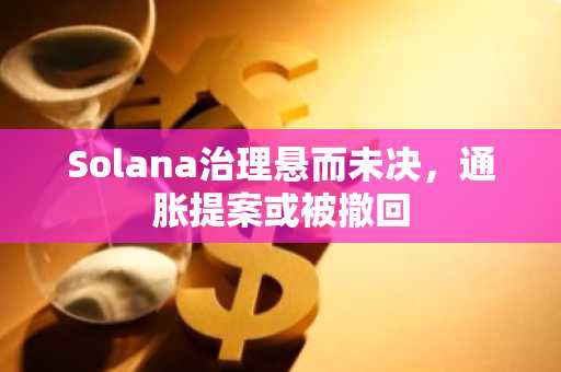 Solana治理悬而未决，通胀提案或被撤回