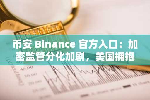 币安 Binance 官方入口：加密监管分化加剧，美国拥抱创新，欧洲困于合规枷锁