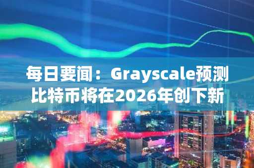 每日要闻：Grayscale预测比特币将在2026年创下新高，“先锋效应”提振加密货币市场，Chainlink ETF上市，以及更多资讯
