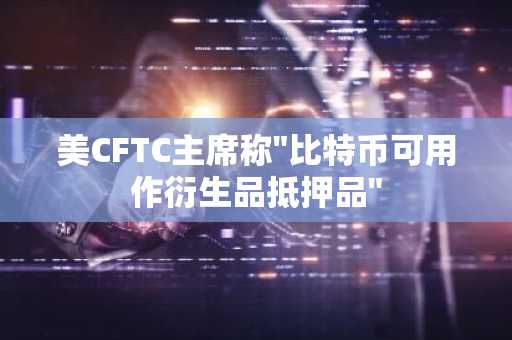 美CFTC主席称"比特币可用作衍生品抵押品"
