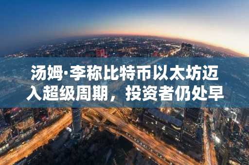 汤姆·李称比特币以太坊迈入超级周期，投资者仍处早期阶段