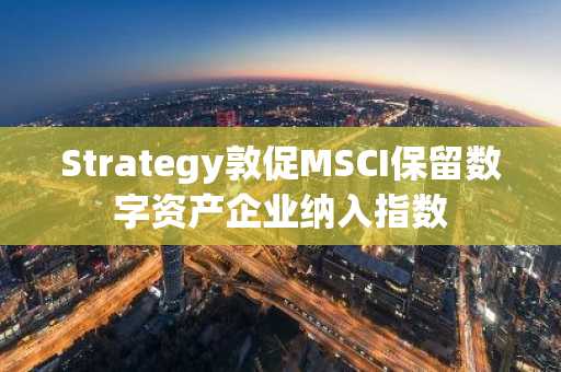 Strategy敦促MSCI保留数字资产企业纳入指数