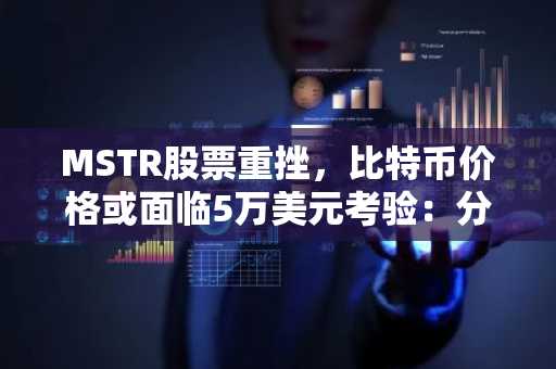 MSTR股票重挫，比特币价格或面临5万美元考验：分析师警示风险