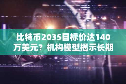 比特币2035目标价达140万美元?机构模型揭示长期趋势