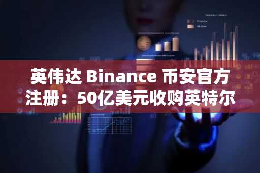 英伟达 Binance 币安官方注册：50亿美元收购英特尔后股价波动分析