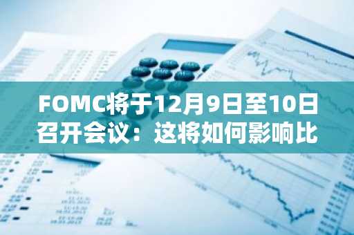 FOMC将于12月9日至10日召开会议：这将如何影响比特币、瑞波币和其他加密货币？