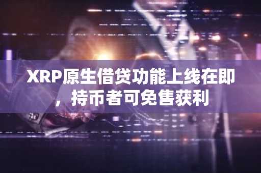 XRP原生借贷功能上线在即，持币者可免售获利