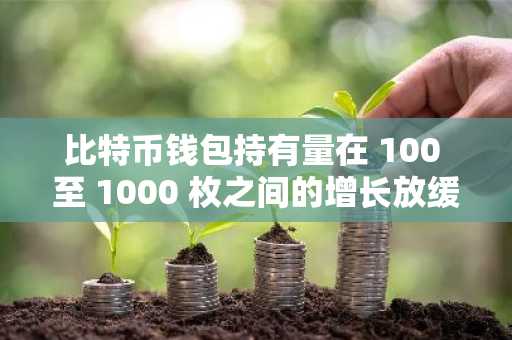 比特币钱包持有量在 100 至 1000 枚之间的增长放缓及其对比特币熊市前景的影响