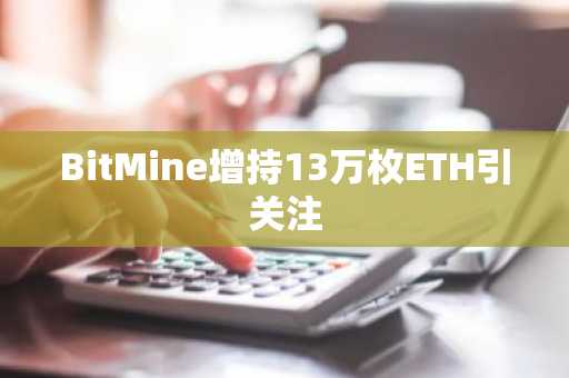 BitMine增持13万枚ETH引关注