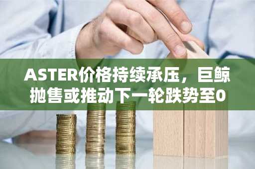 ASTER价格持续承压，巨鲸抛售或推动下一轮跌势至0.6美元