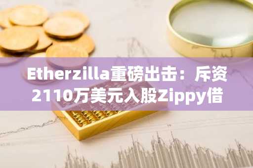 Etherzilla重磅出击：斥资2110万美元入股Zippy借贷平台