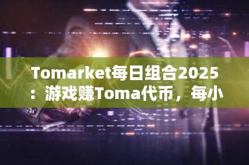Tomarket每日组合2025：游戏赚Toma代币，每小时最高360枚