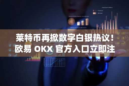 莱特币再掀数字白银热议！欧易 OKX 官方入口立即注册，快速下载App抢占先机