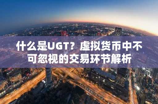 什么是UGT？虚拟货币中不可忽视的交易环节解析