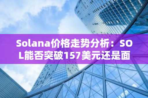 Solana价格走势分析：SOL能否突破157美元还是面临回调？专家观点解析