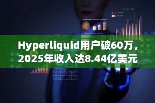 Hyperliquid用户破60万，2025年收入达8.44亿美元
