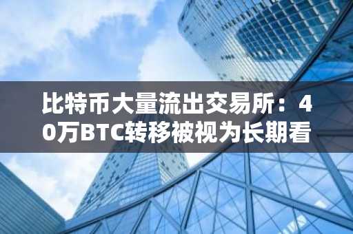 比特币大量流出交易所：40万BTC转移被视为长期看涨信号